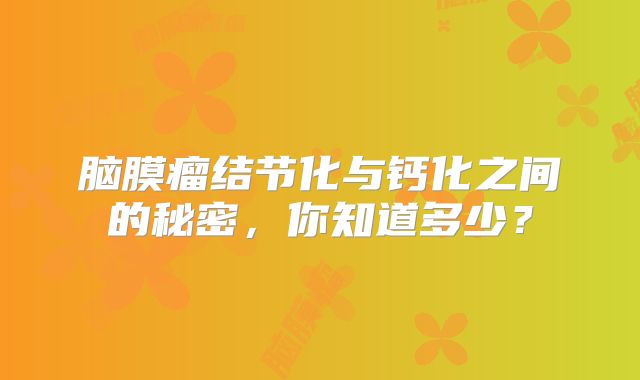 脑膜瘤结节化与钙化之间的秘密，你知道多少？