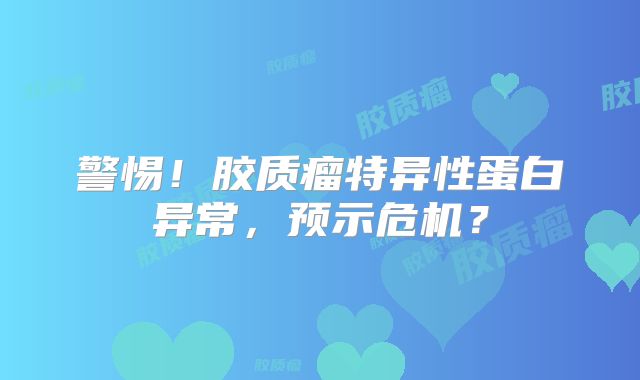警惕！胶质瘤特异性蛋白异常，预示危机？