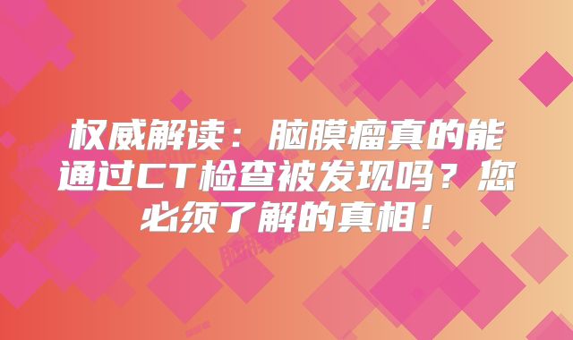 权威解读：脑膜瘤真的能通过CT检查被发现吗？您必须了解的真相！