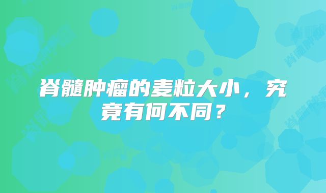 脊髓肿瘤的麦粒大小，究竟有何不同？