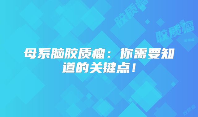 母系脑胶质瘤：你需要知道的关键点！