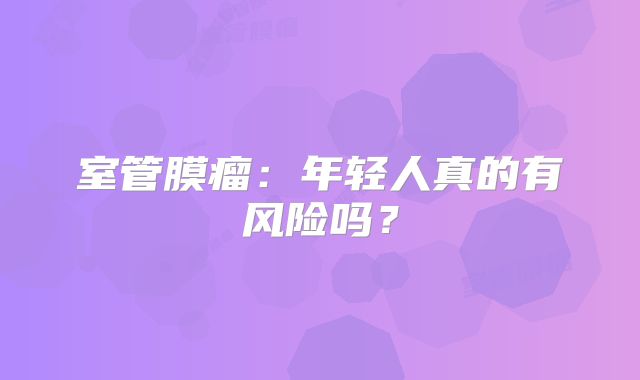 室管膜瘤：年轻人真的有风险吗？