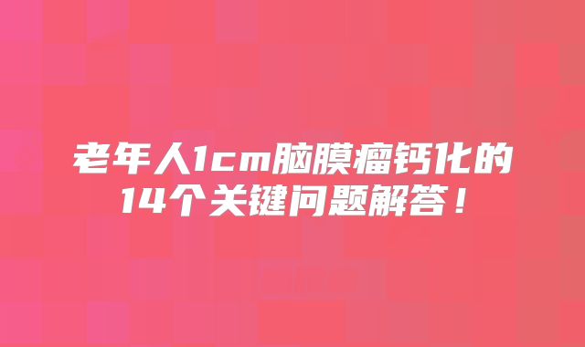 老年人1cm脑膜瘤钙化的14个关键问题解答！