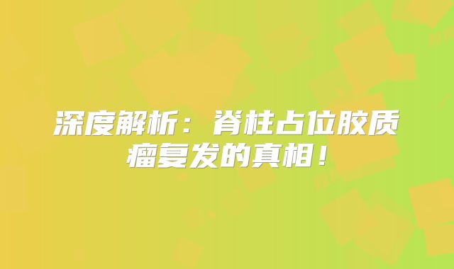 深度解析：脊柱占位胶质瘤复发的真相！