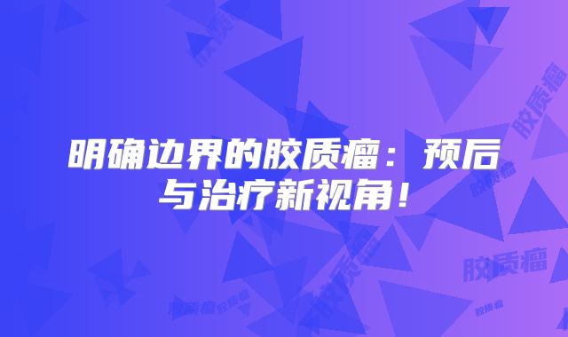 明确边界的胶质瘤：预后与治疗新视角！