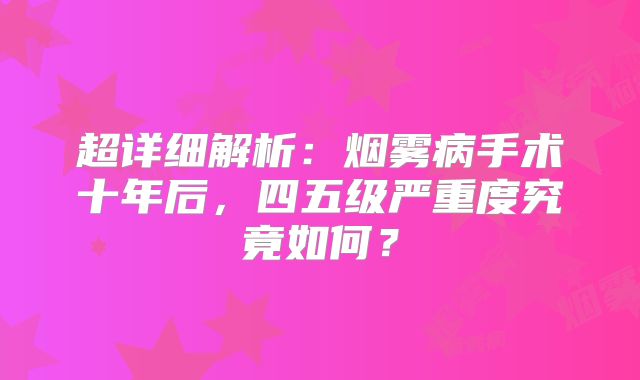 超详细解析：烟雾病手术十年后，四五级严重度究竟如何？