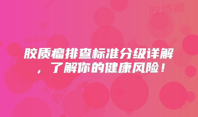胶质瘤排查标准分级详解，了解你的健康风险！