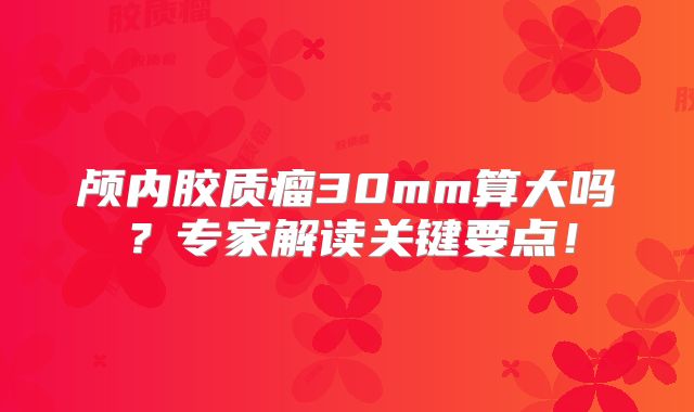 颅内胶质瘤30mm算大吗？专家解读关键要点！