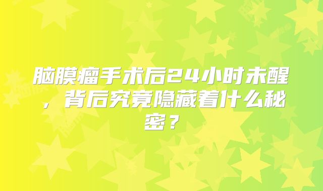 脑膜瘤手术后24小时未醒，背后究竟隐藏着什么秘密？