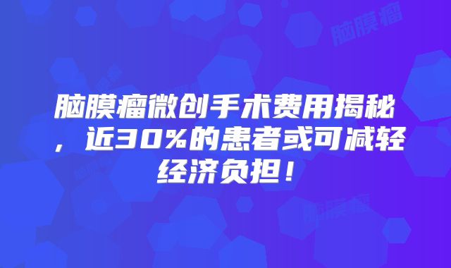 脑膜瘤微创手术费用揭秘，近30%的患者或可减轻经济负担！