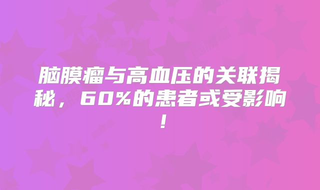 脑膜瘤与高血压的关联揭秘，60%的患者或受影响！