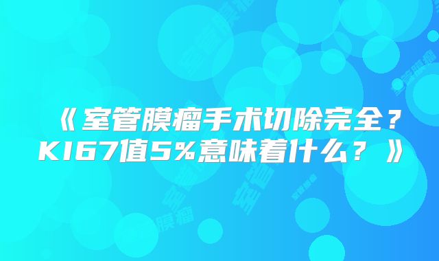 《室管膜瘤手术切除完全？KI67值5%意味着什么？》