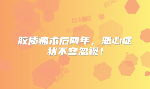 胶质瘤术后两年，恶心症状不容忽视！