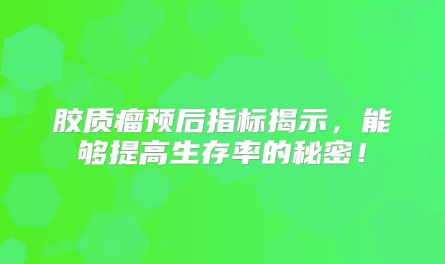 胶质瘤预后指标揭示，能够提高生存率的秘密！