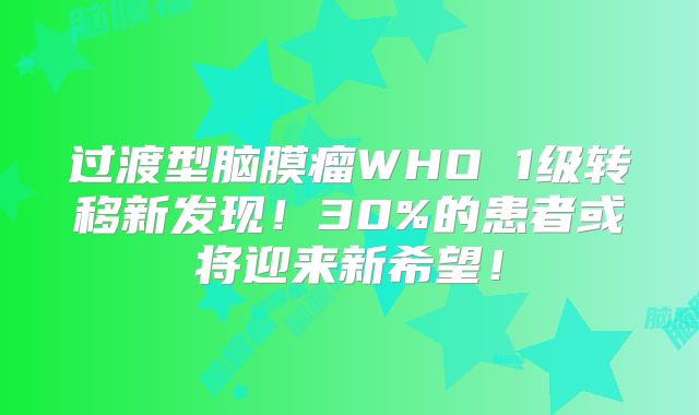 过渡型脑膜瘤WHO 1级转移新发现！30%的患者或将迎来新希望！