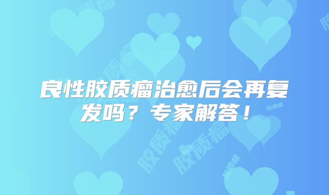 良性胶质瘤治愈后会再复发吗？专家解答！