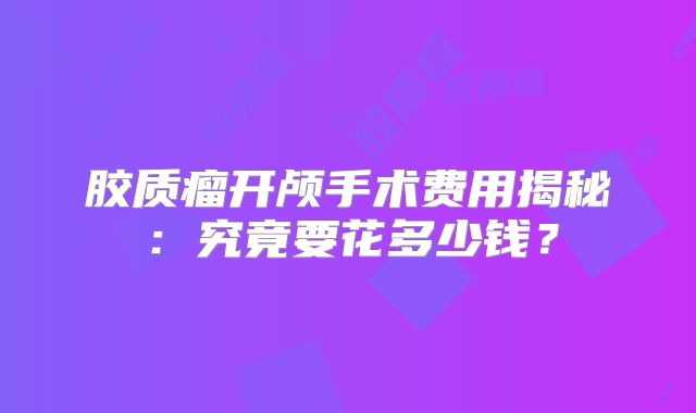 胶质瘤开颅手术费用揭秘：究竟要花多少钱？