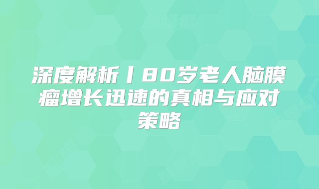 深度解析丨80岁老人脑膜瘤增长迅速的真相与应对策略