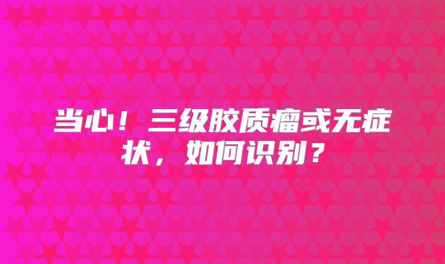 当心！三级胶质瘤或无症状，如何识别？
