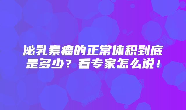泌乳素瘤的正常体积到底是多少？看专家怎么说！