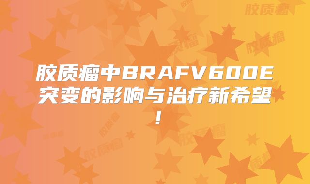 胶质瘤中BRAFV600E突变的影响与治疗新希望！
