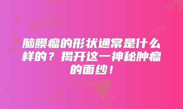 脑膜瘤的形状通常是什么样的？揭开这一神秘肿瘤的面纱！