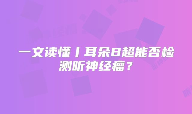 一文读懂丨耳朵B超能否检测听神经瘤？