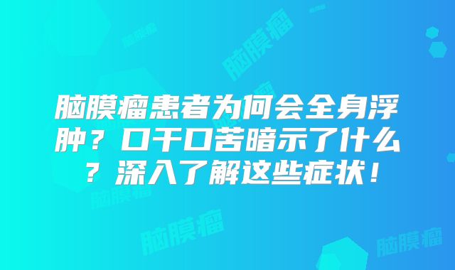 脑膜瘤患者为何会全身浮肿？口干口苦暗示了什么？深入了解这些症状！