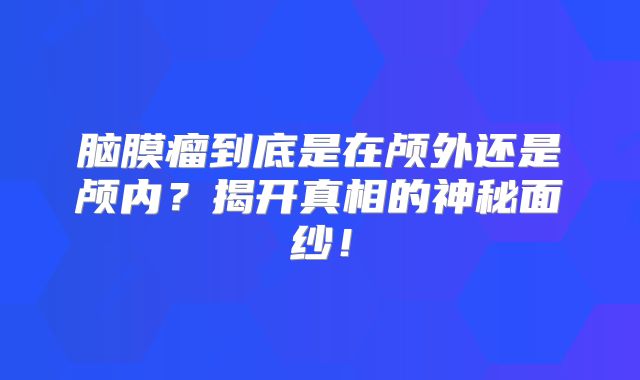 脑膜瘤到底是在颅外还是颅内？揭开真相的神秘面纱！