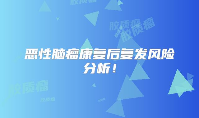 恶性脑瘤康复后复发风险分析！