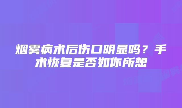 烟雾病术后伤口明显吗？手术恢复是否如你所想