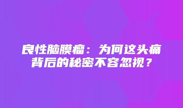 良性脑膜瘤：为何这头痛背后的秘密不容忽视？