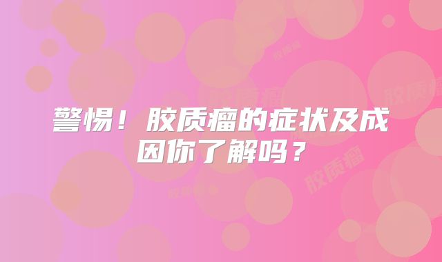警惕！胶质瘤的症状及成因你了解吗？