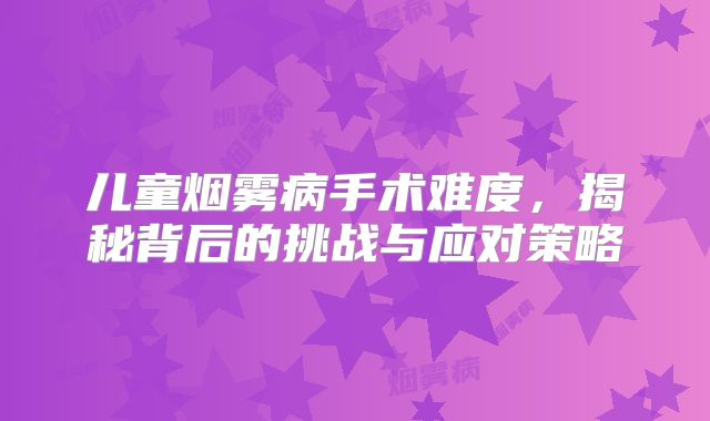 儿童烟雾病手术难度，揭秘背后的挑战与应对策略