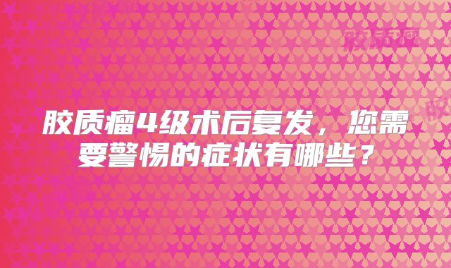 胶质瘤4级术后复发，您需要警惕的症状有哪些？