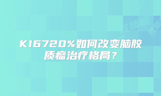 KI6720%如何改变脑胶质瘤治疗格局？