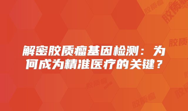 解密胶质瘤基因检测：为何成为精准医疗的关键？