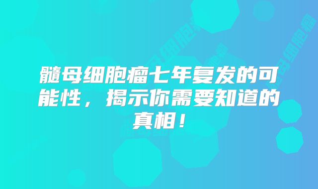 髓母细胞瘤七年复发的可能性，揭示你需要知道的真相！