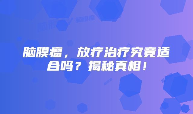 脑膜瘤，放疗治疗究竟适合吗？揭秘真相！
