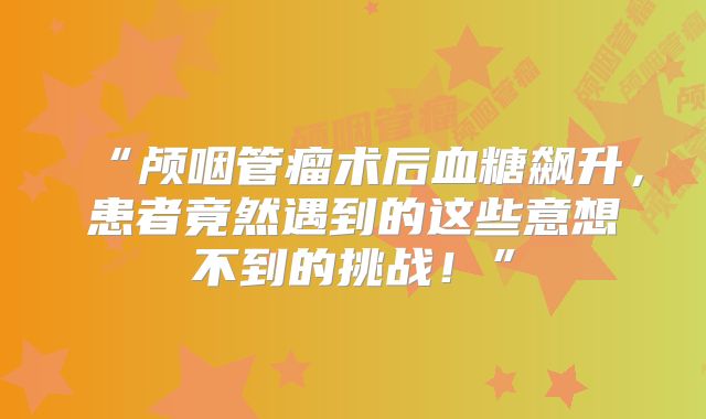 “颅咽管瘤术后血糖飙升，患者竟然遇到的这些意想不到的挑战！”