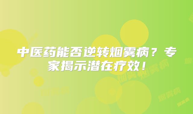 中医药能否逆转烟雾病？专家揭示潜在疗效！