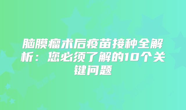 脑膜瘤术后疫苗接种全解析：您必须了解的10个关键问题
