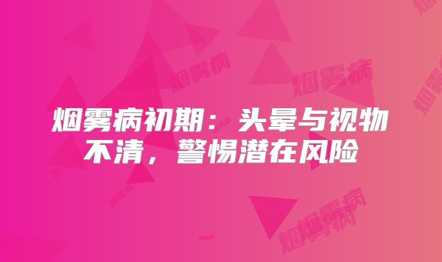 烟雾病初期：头晕与视物不清，警惕潜在风险