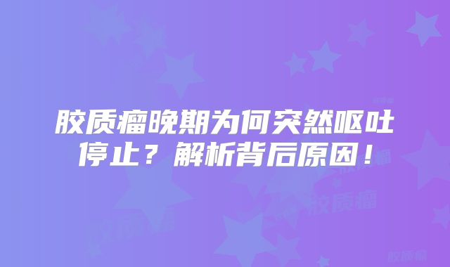 胶质瘤晚期为何突然呕吐停止？解析背后原因！