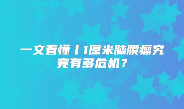 一文看懂丨1厘米脑膜瘤究竟有多危机？