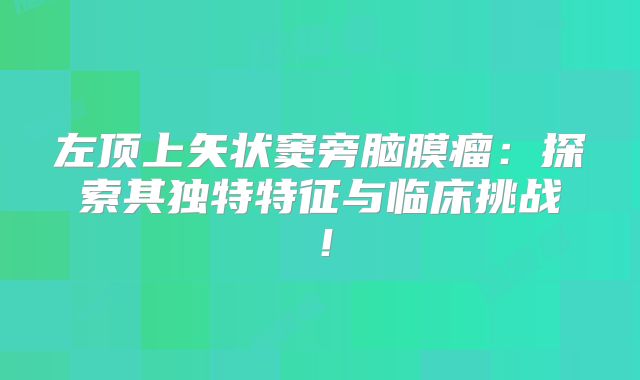 左顶上矢状窦旁脑膜瘤：探索其独特特征与临床挑战！