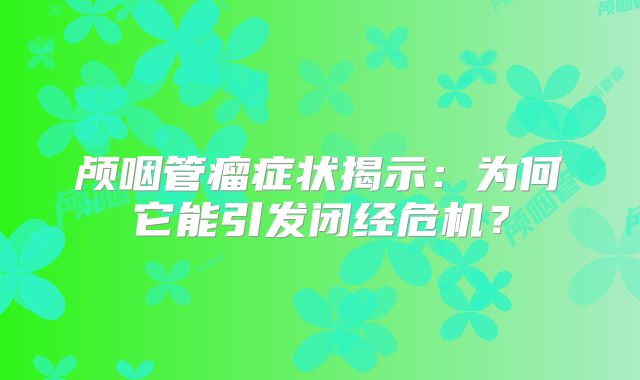 颅咽管瘤症状揭示：为何它能引发闭经危机？