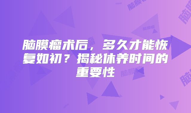 脑膜瘤术后，多久才能恢复如初？揭秘休养时间的重要性