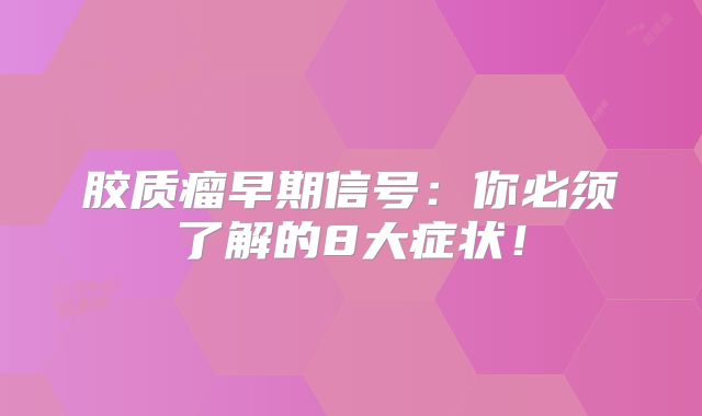 胶质瘤早期信号：你必须了解的8大症状！