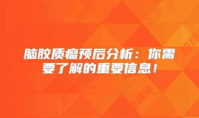 脑胶质瘤预后分析：你需要了解的重要信息！